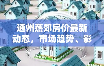 通州燕郊房價(jià)最新動態(tài)，市場趨勢、影響因素及未來展望
