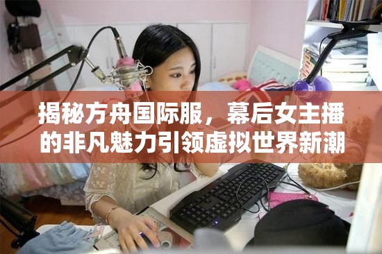 揭秘方舟國(guó)際服，幕后女主播的非凡魅力引領(lǐng)虛擬世界新潮流