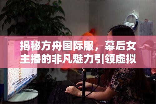揭秘方舟國(guó)際服，幕后女主播的非凡魅力引領(lǐng)虛擬世界新潮流