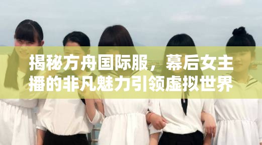 揭秘方舟國(guó)際服，幕后女主播的非凡魅力引領(lǐng)虛擬世界新潮流