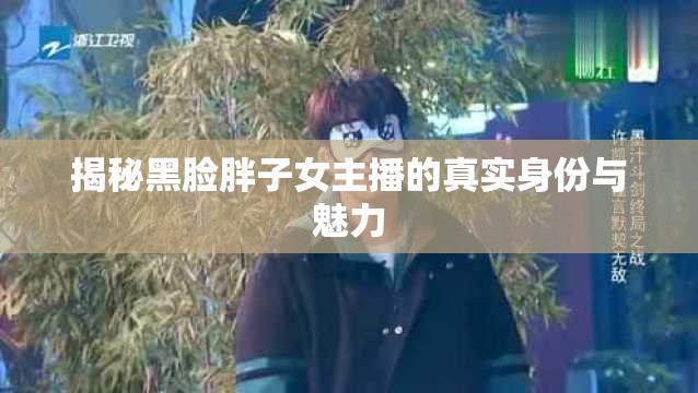 揭秘黑臉胖子女主播的真實身份與魅力
