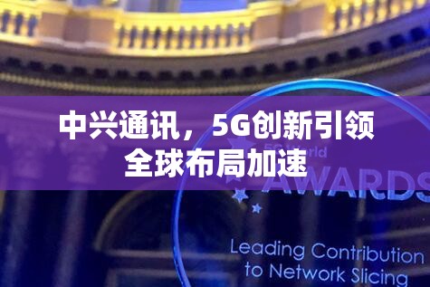 中興通訊，5G創(chuàng)新引領(lǐng)全球布局加速