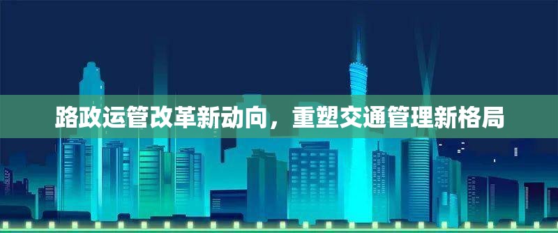 路政運管改革新動向，重塑交通管理新格局