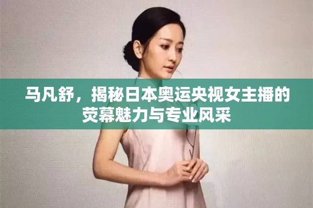 馬凡舒，揭秘日本奧運央視女主播的熒幕魅力與專業(yè)風(fēng)采