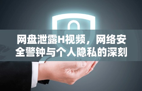 網(wǎng)盤泄露H視頻，網(wǎng)絡(luò)安全警鐘與個(gè)人隱私的深刻反思