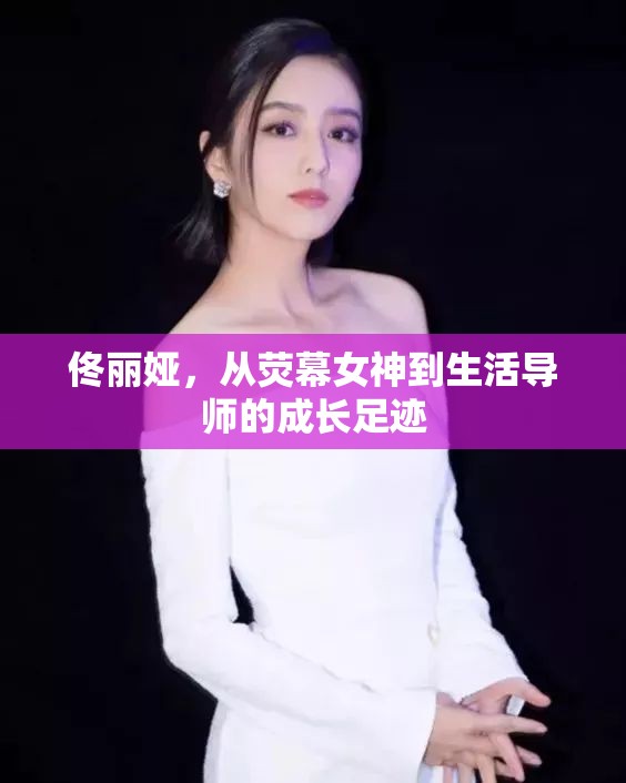 佟麗婭，從熒幕女神到生活導(dǎo)師的成長足跡
