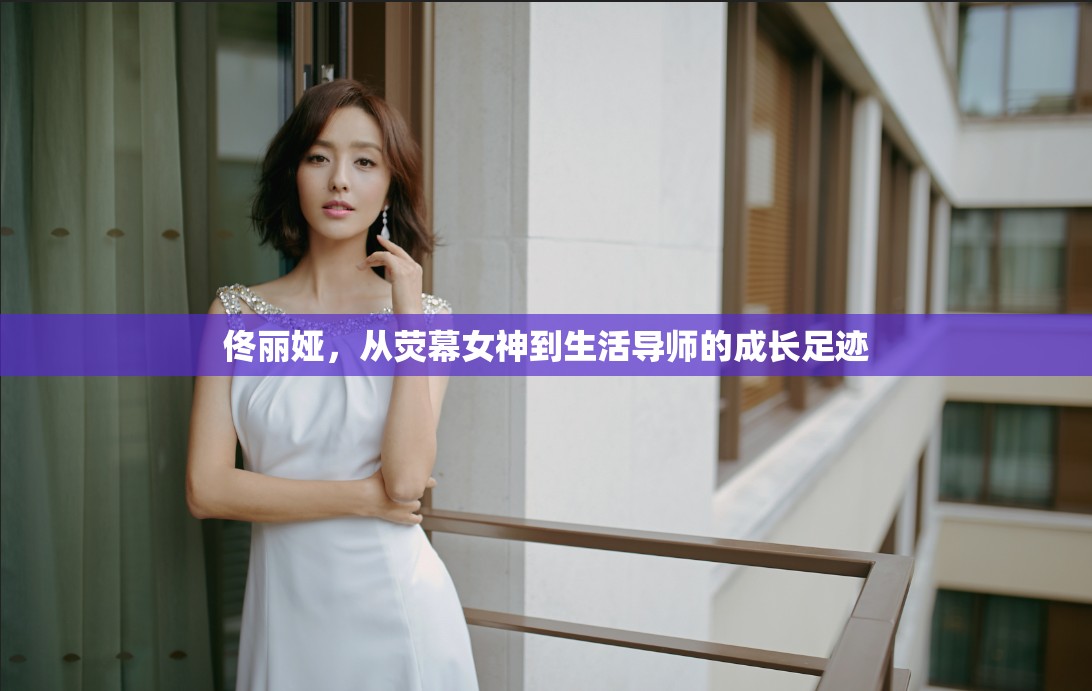 佟麗婭，從熒幕女神到生活導(dǎo)師的成長足跡
