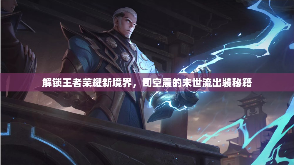 解鎖王者榮耀新境界，司空震的末世流出裝秘籍