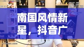 南國風(fēng)情新星，抖音廣西美少女主播的璀璨崛起