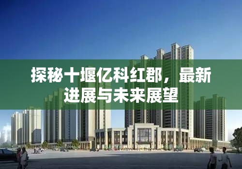 探秘十堰億科紅郡，最新進展與未來展望
