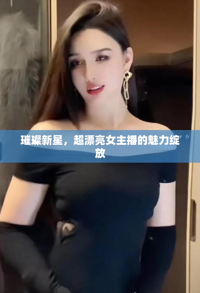 璀璨新星，超漂亮女主播的魅力綻放