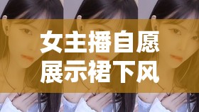 女主播自愿展示裙下風(fēng)采，直播界的另類挑戰(zhàn)