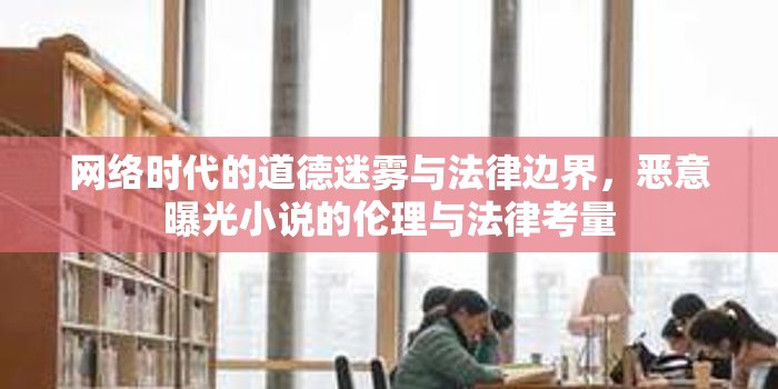 網(wǎng)絡(luò)時(shí)代的道德迷霧與法律邊界，惡意曝光小說的倫理與法律考量