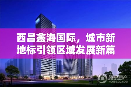 西昌鑫海國際，城市新地標引領區(qū)域發(fā)展新篇章