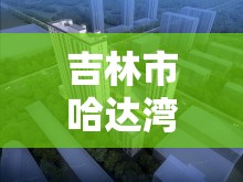 吉林市哈達灣，城市更新與綠色發(fā)展的新探索