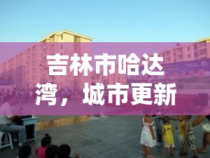 吉林市哈達灣，城市更新與綠色發(fā)展的新探索