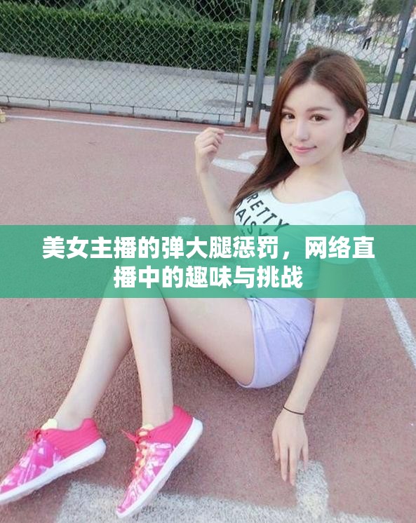 美女主播的彈大腿懲罰，網(wǎng)絡(luò)直播中的趣味與挑戰(zhàn)