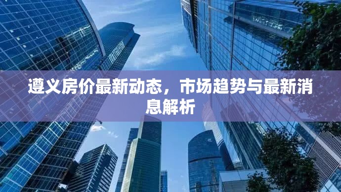 遵義房?jī)r(jià)最新動(dòng)態(tài)，市場(chǎng)趨勢(shì)與最新消息解析