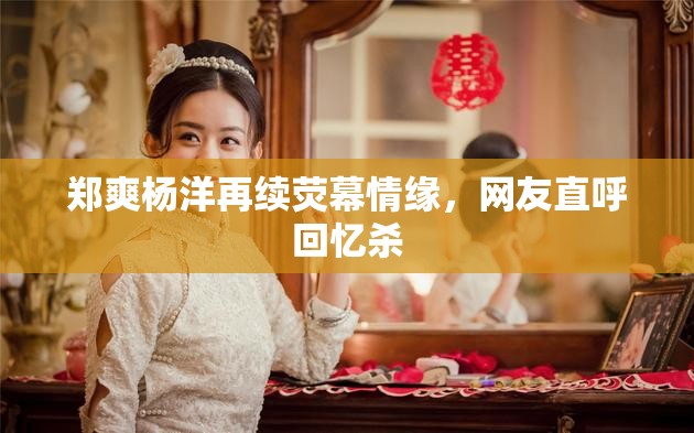 鄭爽楊洋再續(xù)熒幕情緣，網(wǎng)友直呼回憶殺