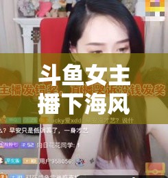 斗魚(yú)女主播下海風(fēng)波，網(wǎng)絡(luò)直播的倫理與邊界探討