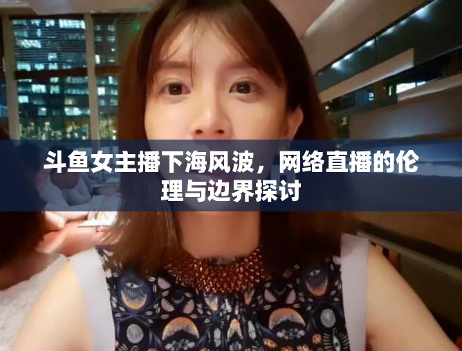 斗魚(yú)女主播下海風(fēng)波，網(wǎng)絡(luò)直播的倫理與邊界探討