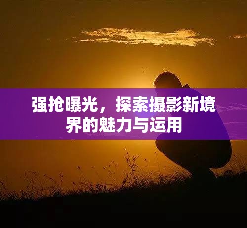 強(qiáng)搶曝光，探索攝影新境界的魅力與運(yùn)用