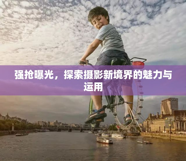 強(qiáng)搶曝光，探索攝影新境界的魅力與運(yùn)用