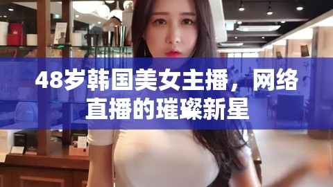 48歲韓國美女主播，網(wǎng)絡(luò)直播的璀璨新星