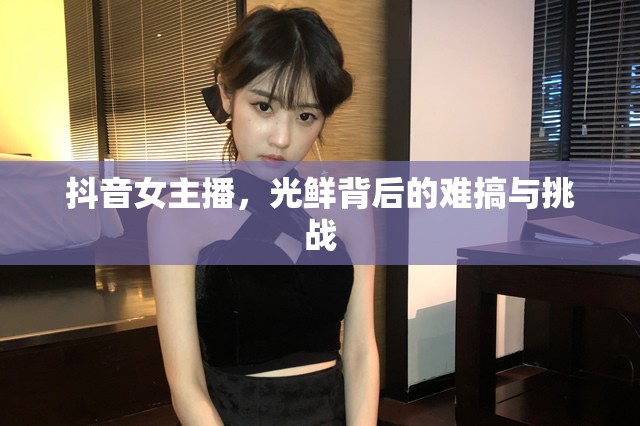 抖音女主播，光鮮背后的難搞與挑戰(zhàn)