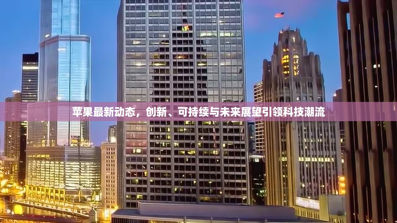 蘋果最新動態(tài)，創(chuàng)新、可持續(xù)與未來展望引領(lǐng)科技潮流