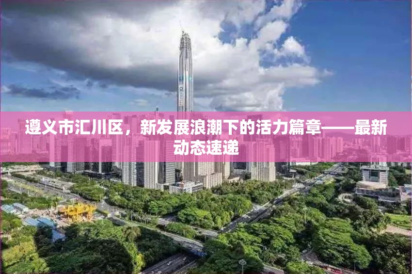遵義市匯川區(qū)，新發(fā)展浪潮下的活力篇章——最新動態(tài)速遞
