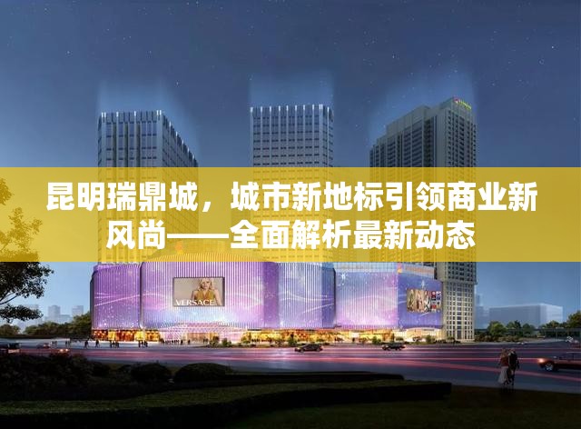 昆明瑞鼎城，城市新地標引領商業(yè)新風尚——全面解析最新動態(tài)