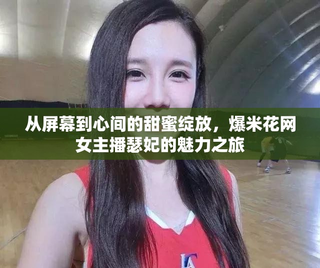 從屏幕到心間的甜蜜綻放，爆米花網女主播瑟妃的魅力之旅