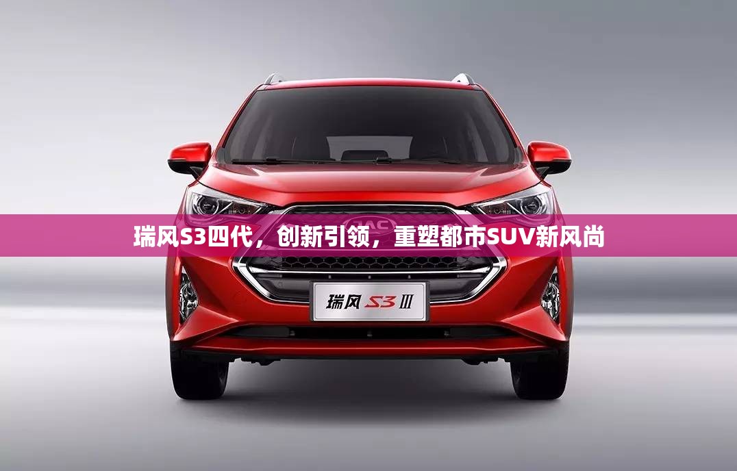 瑞風(fēng)S3四代，創(chuàng)新引領(lǐng)，重塑都市SUV新風(fēng)尚
