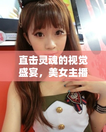 直擊靈魂的視覺(jué)盛宴，美女主播熱舞的絕妙身姿與迷人魅力