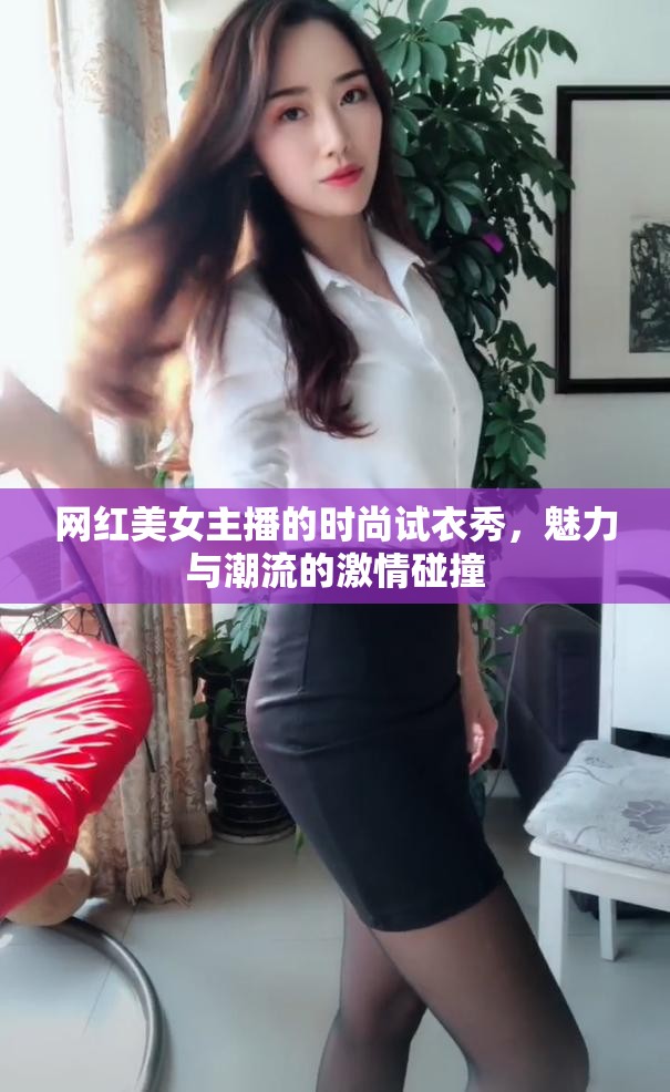 網(wǎng)紅美女主播的時(shí)尚試衣秀，魅力與潮流的激情碰撞