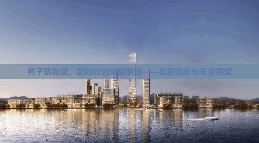 燕子磯新城，新時(shí)代的璀璨明珠——發(fā)展動(dòng)態(tài)與未來展望