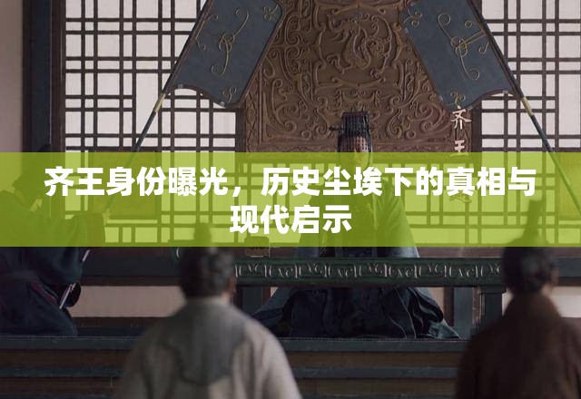 齊王身份曝光，歷史塵埃下的真相與現(xiàn)代啟示