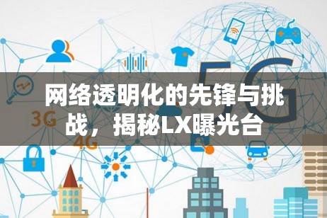 網(wǎng)絡透明化的先鋒與挑戰(zhàn)，揭秘LX曝光臺