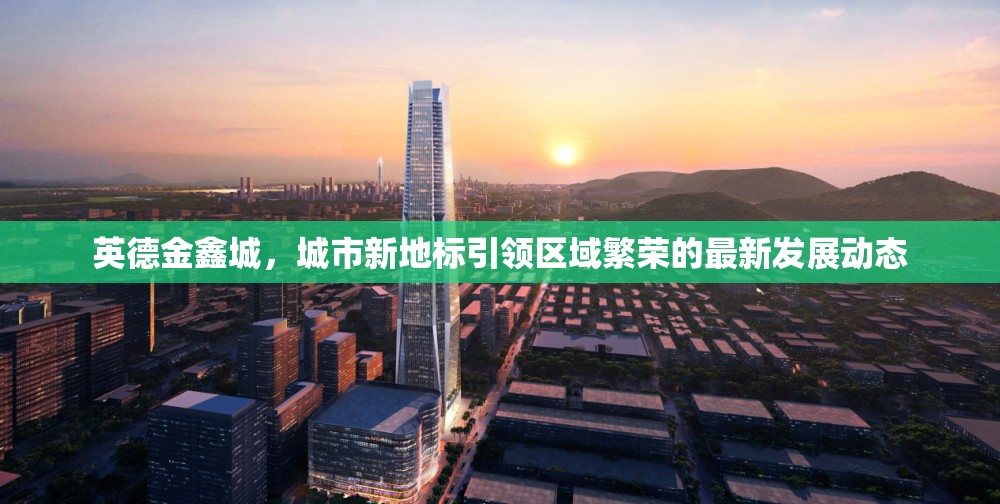 英德金鑫城，城市新地標引領區(qū)域繁榮的最新發(fā)展動態(tài)