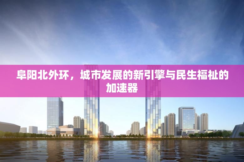阜陽(yáng)北外環(huán)，城市發(fā)展的新引擎與民生福祉的加速器