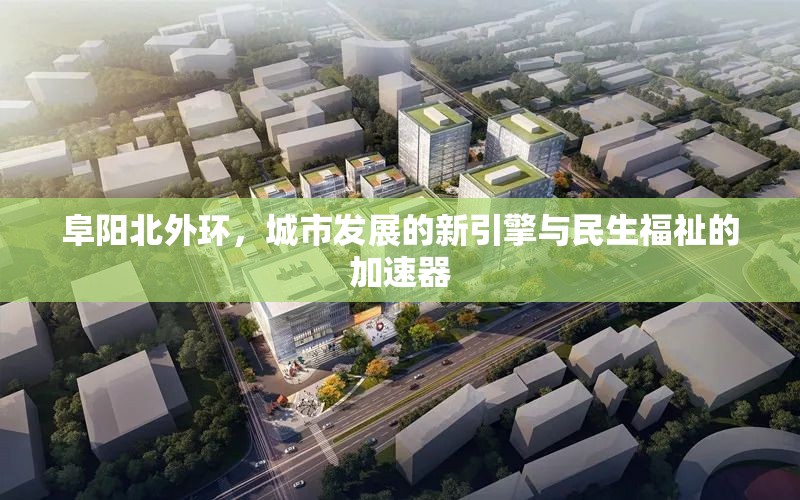 阜陽(yáng)北外環(huán)，城市發(fā)展的新引擎與民生福祉的加速器