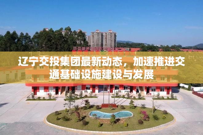 遼寧交投集團(tuán)最新動(dòng)態(tài)，加速推進(jìn)交通基礎(chǔ)設(shè)施建設(shè)與發(fā)展
