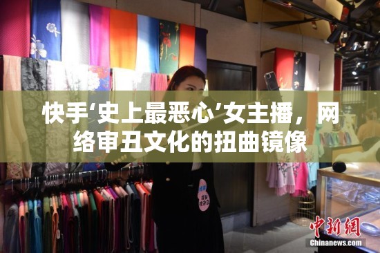 快手‘史上最惡心’女主播，網(wǎng)絡(luò)審丑文化的扭曲鏡像