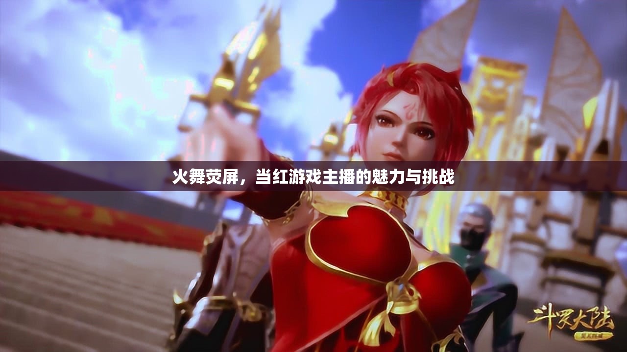 火舞熒屏，當(dāng)紅游戲主播的魅力與挑戰(zhàn)