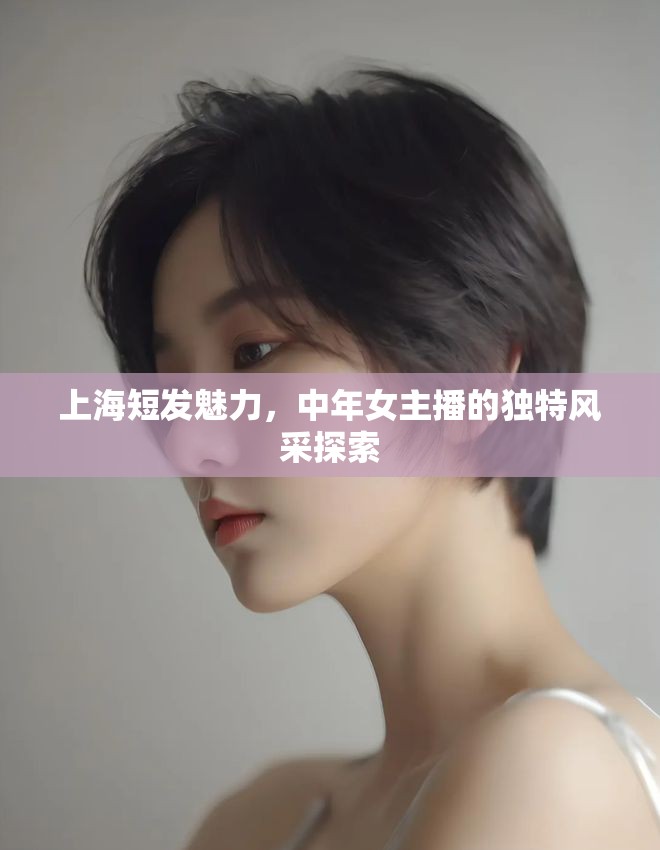 上海短發(fā)魅力，中年女主播的獨(dú)特風(fēng)采探索