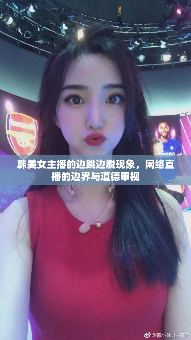 韓美女主播的邊跳邊脫現(xiàn)象，網(wǎng)絡(luò)直播的邊界與道德審視