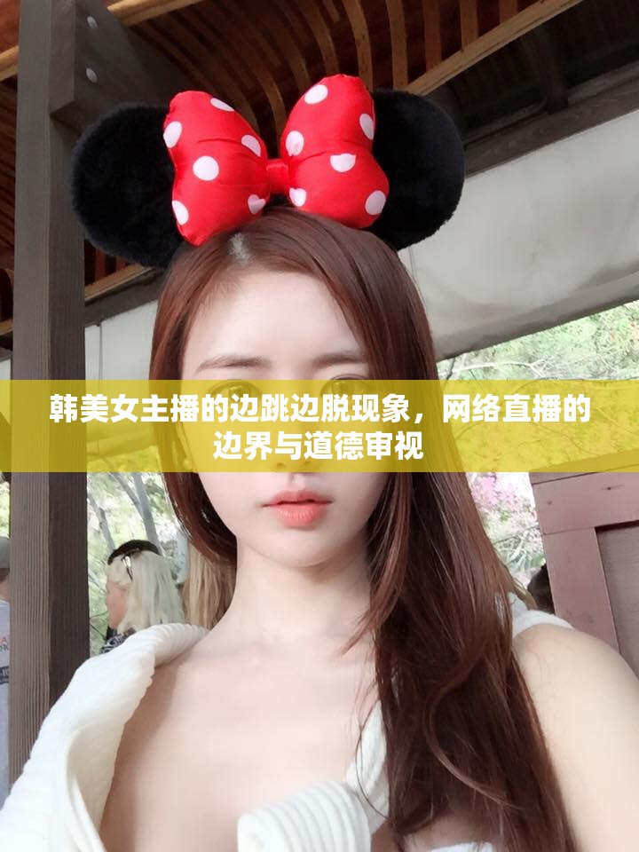 韓美女主播的邊跳邊脫現(xiàn)象，網(wǎng)絡(luò)直播的邊界與道德審視