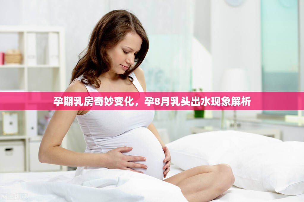 孕期乳房奇妙變化，孕8月乳頭出水現(xiàn)象解析