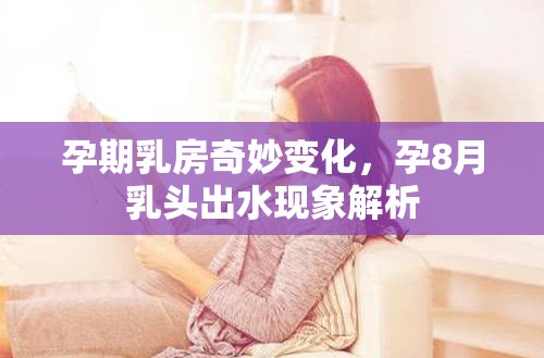 孕期乳房奇妙變化，孕8月乳頭出水現(xiàn)象解析